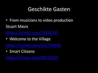 Geschikte Gasten
• From musicians to video production
Stuart Mavis
https://vimeo.com/79191347
• Welcome to the Village
https://vimeo.com/101749949
• Smart Citizens
https://vimeo.com/98742307
 