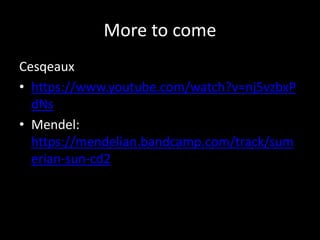 More to come
Cesqeaux
• https://www.youtube.com/watch?v=nj5vzbxP
dNs
• Mendel:
https://mendelian.bandcamp.com/track/sum
erian-sun-cd2
 
