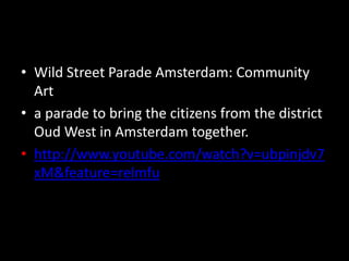 • Wild Street Parade Amsterdam: Community
Art
• a parade to bring the citizens from the district
Oud West in Amsterdam together.
• http://www.youtube.com/watch?v=ubpinjdv7
xM&feature=relmfu
 