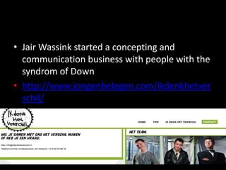 • Jair Wassink started a concepting and
communication business with people with the
syndrom of Down
• http://www.jongenbelegen.com/ikdenkhetver
schil/
 