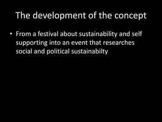 The development of the concept
• From a festival about sustainability and self
supporting into an event that researches
social and political sustainabilty
 