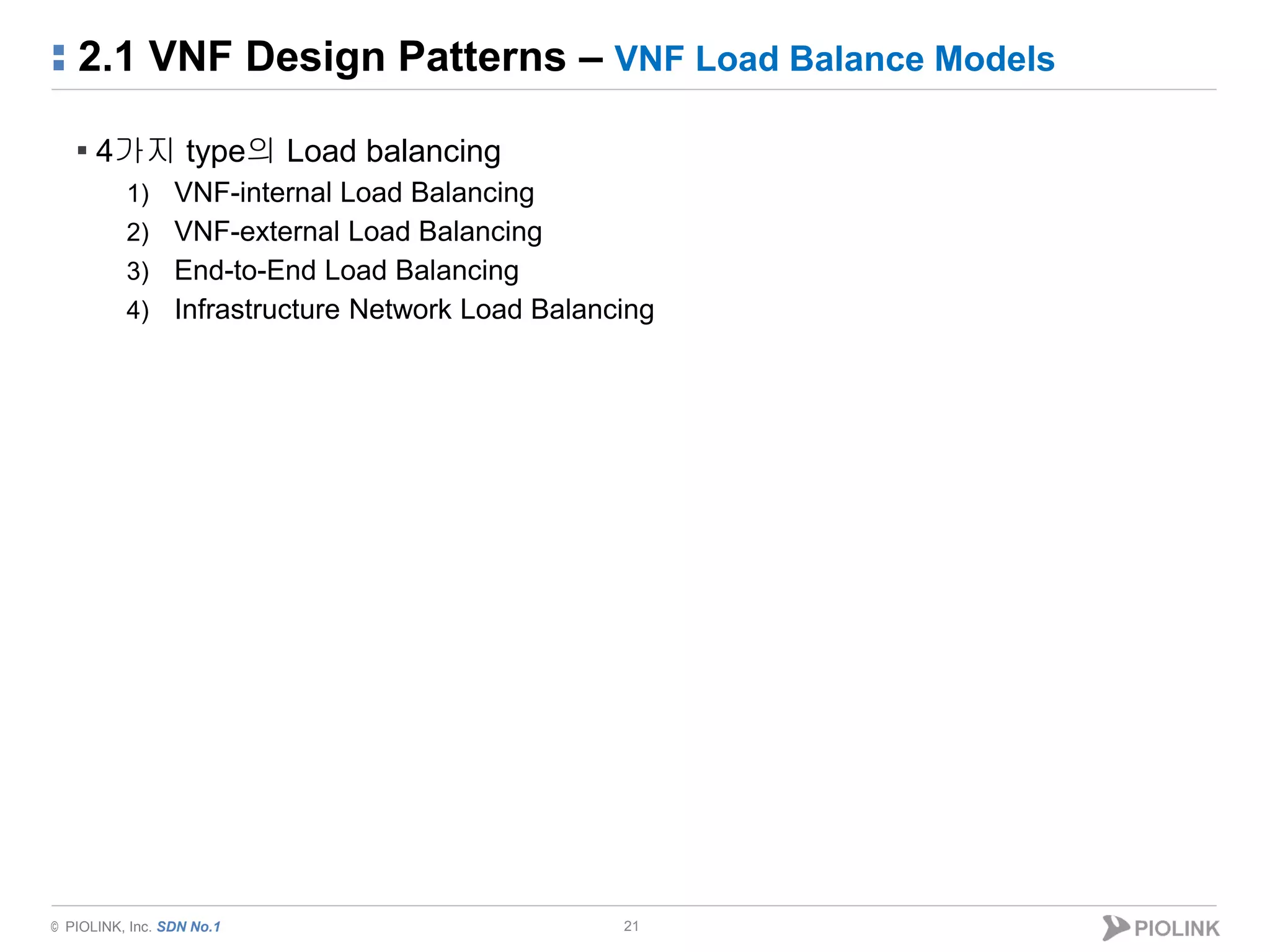 © PIOLINK, Inc. SDN No.1
2.1 VNF Design Patterns – VNF Load Balance Models
21
▪ 4가지 type의 Load balancing
1) VNF-internal Load Balancing
2) VNF-external Load Balancing
3) End-to-End Load Balancing
4) Infrastructure Network Load Balancing
 