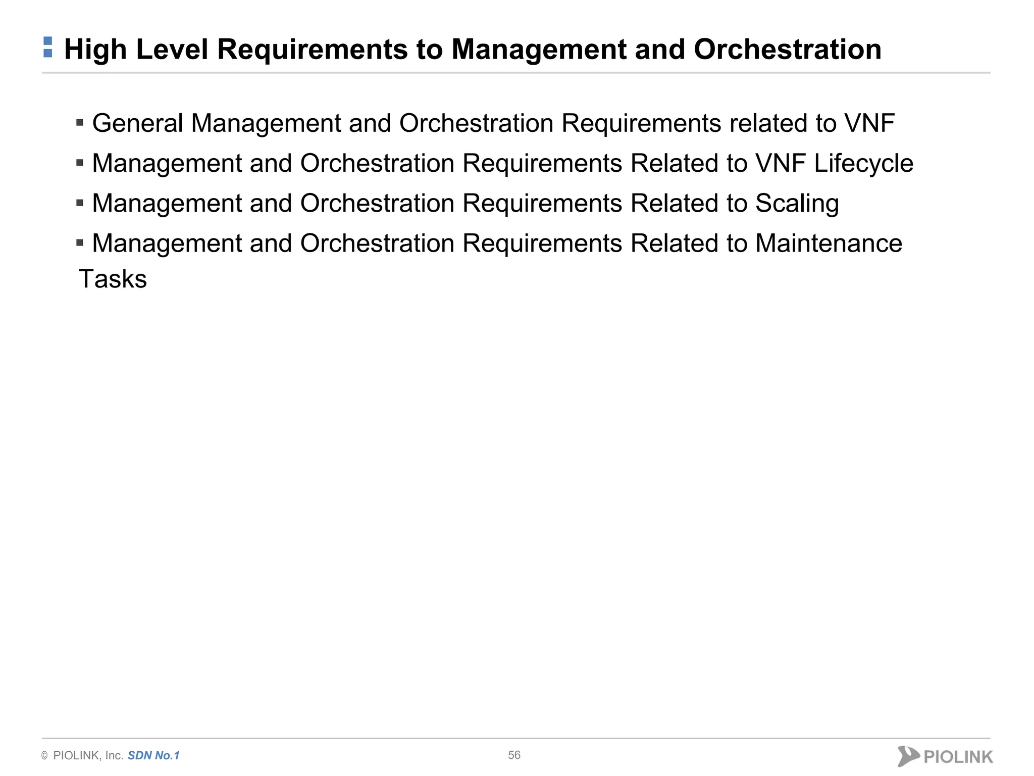 © PIOLINK, Inc. SDN No.1
High Level Requirements to Management and Orchestration
56
▪ General Management and Orchestration Requirements related to VNF
▪ Management and Orchestration Requirements Related to VNF Lifecycle
▪ Management and Orchestration Requirements Related to Scaling
▪ Management and Orchestration Requirements Related to Maintenance
Tasks
 