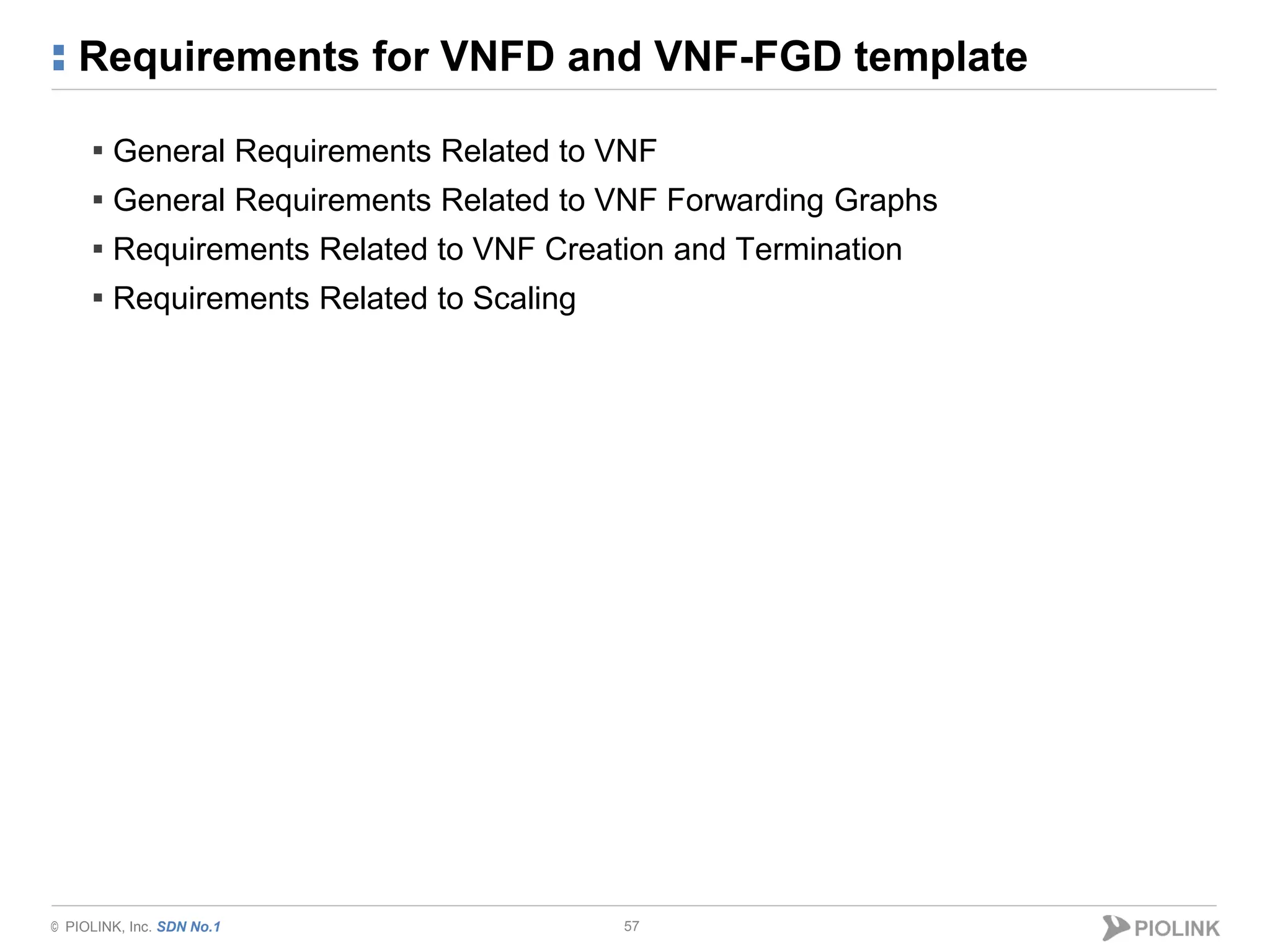 © PIOLINK, Inc. SDN No.1
Requirements for VNFD and VNF-FGD template
57
▪ General Requirements Related to VNF
▪ General Requirements Related to VNF Forwarding Graphs
▪ Requirements Related to VNF Creation and Termination
▪ Requirements Related to Scaling
 