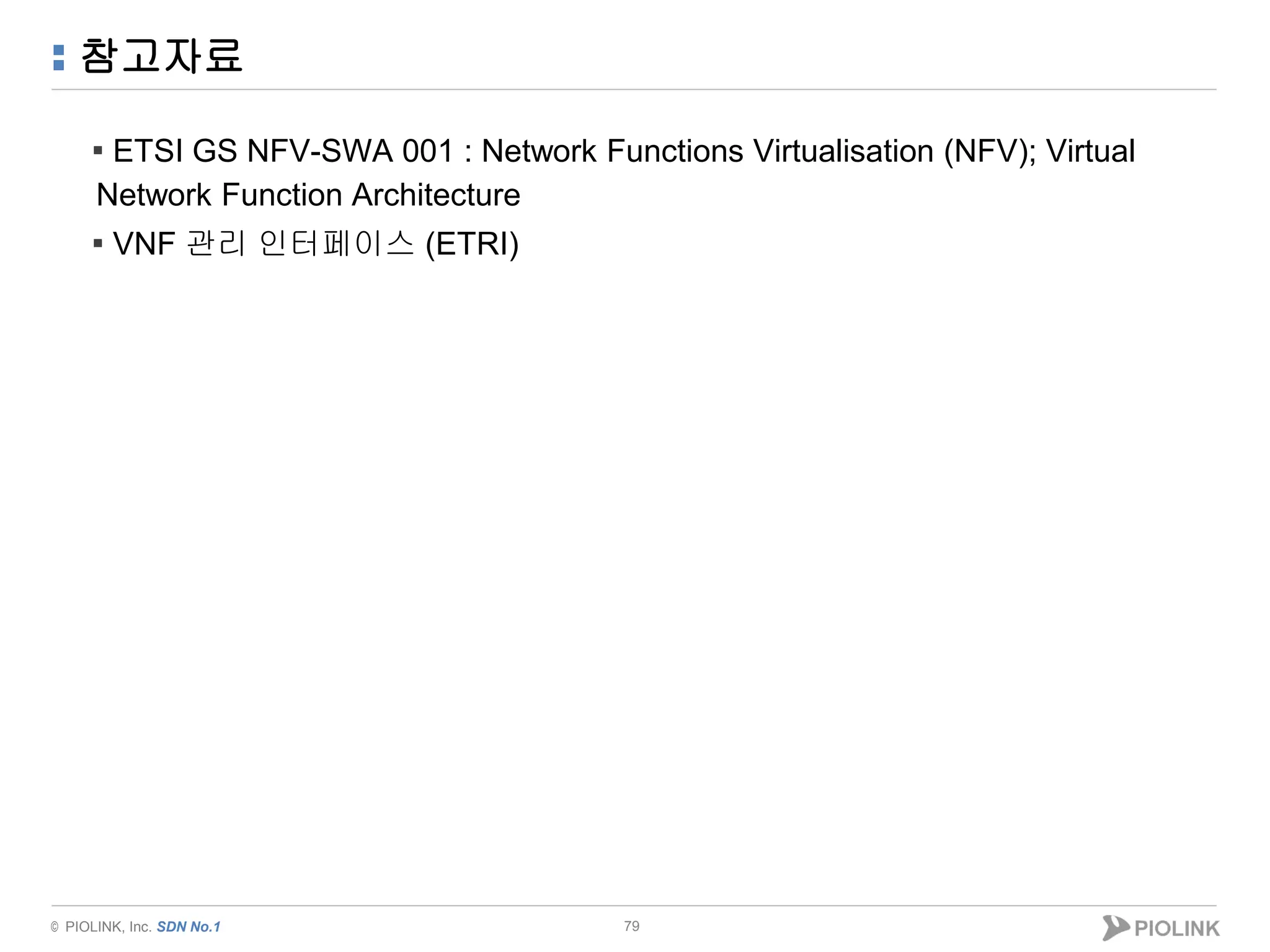 © PIOLINK, Inc. SDN No.1
참고자료
▪ ETSI GS NFV-SWA 001 : Network Functions Virtualisation (NFV); Virtual
Network Function Architecture
▪ VNF 관리 인터페이스 (ETRI)
79
 
