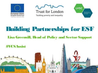 Building Partnerships forESF
Lisa Greensill, Head of Policy and SectorSupport
#VCSAssist
1
 