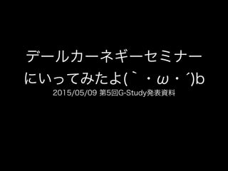 15 05 09 第5回g Study発表資料 デールカーネギーセミナーにいってみたよ W B