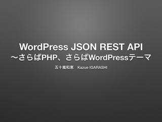 WordPress JSON REST API
∼さらばPHP、さらばWordPressテーマ
五十嵐和恵 Kazue IGARASHI
 