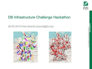 FZIFORSCHUNGSZENTRUM
INFORMATIK
DB Infrastructure Challenge Hackathon
09.05.2015 Felix Brandt (brandt@fzi.de)
 