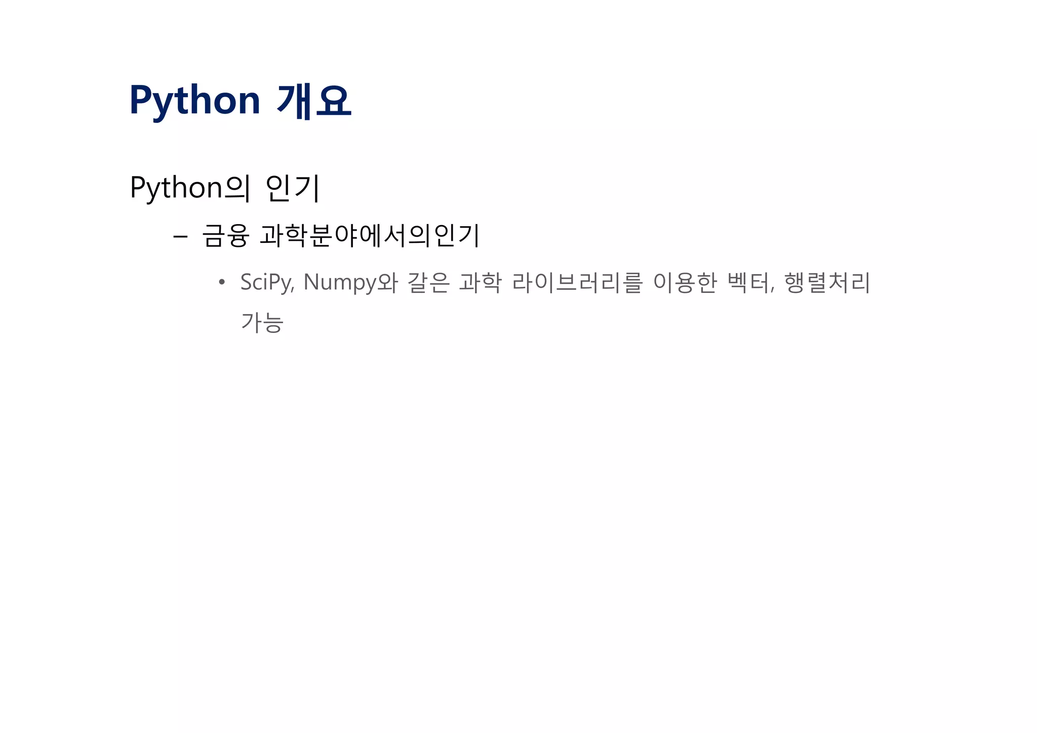 Python 개요
Python의 인기
– 금융 과학분야에서의인기
• SciPy, Numpy와 갈은 과학 라이브러리를 이용한 벡터, 행렬처리
가능
 