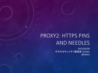 PROXY2: HTTPS PINS
AND NEEDLES
2015/05/09
すみだセキュリティ勉強会 2015#1
@INAZ2
 