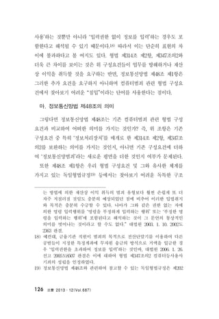 法曹 2013․12(Vol.687)126
사용’하는 것뿐만 아니라 ‘입력권한 없이 정보를 입력’하는 경우도 포
함한다고 해석될 수 있기 때문이다.18) 따라서 이는 단순히 표현의 차
이에 불과하다고 볼 여지도 있다. 형법 제314조 제2항, 제347조의2와
더욱 큰 차이를 보이는 것은 위 구성요건들이 업무를 방해하거나 재산
상 이익을 취득할 것을 요구하는 반면, 정보통신망법 제48조 제1항은
그러한 추가 요건을 요구하지 아니하며 컴퓨터범죄 관련 형법 구성요
건에서 찾아보기 어려운 “침입”이라는 단어를 사용한다는 점이다.
마. 정보통신망법 제48조의 의미
그렇다면 정보통신망법 제48조는 기존 컴퓨터범죄 관련 형법 구성
요건과 비교하여 어떠한 의미를 가지는 것인가? 즉, 위 조항은 기존
구성요건 중 특히 ‘정보처리장치’를 매개로 한 제314조 제2항, 제347조
의2를 보완하는 의미를 가지는 것인지, 아니면 기존 구성요건에 더하
여 ‘정보통신망범죄’라는 새로운 평면을 더한 것인지 여부가 문제된다.
또한 제48조 제1항은 우리 형법 구성요건 및 그와 유사한 체계를
가지고 있는 독일형법규정19) 등에서는 찾아보기 어려운 독특한 구조
는 방법에 의한 재산상 이익 취득의 범죄 유형보다 훨씬 손쉽게 또 더
자주 저질러질 것임도 충분히 예상되었던 점에 비추어 이러한 입법취지
와 목적은 충분히 수긍할 수 있다. 나아가 그와 같은 권한 없는 자에
의한 명령 입력행위를 ‘명령을 부정하게 입력하는 행위’ 또는 ‘부정한 명
령을 입력하는 행위’에 포함된다고 해석하는 것이 그 문언의 통상적인
의미를 벗어나는 것이라고 할 수도 없다.” 대법원 2003. 1. 10. 2002도
2363 판결.
18) 예컨대, 금융기관 직원이 범죄의 목적으로 전산단말기를 이용하여 다른
공범들이 지정한 특정계좌에 무자원 송금의 방식으로 거액을 입금한 경
우 ‘입력권한을 초과하여 정보를 입력’하는 것인바, 대법원 2006. 1. 26.
선고 2005도8507 판결은 이에 대하여 형법 제347조의2 컴퓨터등사용사
기죄의 성립을 인정하였다.
19) 정보통신망법 제48조와 관련하여 참고할 수 있는 독일형법규정은 제202
 