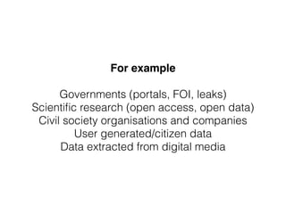 For example 
Governments (portals, FOI, leaks)
Scientiﬁc research (open access, open data)
Civil society organisations and...