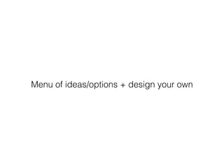 Menu of ideas/options + design your own
 