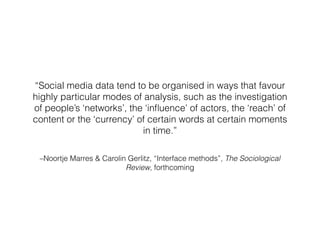 –Noortje Marres & Carolin Gerlitz, “Interface methods”, The Sociological
Review, forthcoming
!
“Social media data tend to ...
