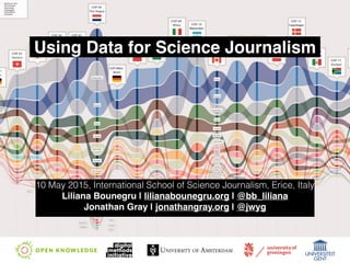 Using Data for Science Journalism
10 May 2015, International School of Science Journalism, Erice, Italy
Liliana Bounegru | lilianabounegru.org | @bb_liliana!
Jonathan Gray | jonathangray.org | @jwyg
 