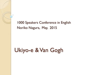 Ukiyo-e &Van Gogh
1000 Speakers Conference in English
Noriko Nagura, May, 2015
 
