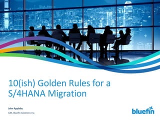 10(ish) Golden Rules for a
S/4HANA Migration
John Appleby
GM, Bluefin Solutions Inc.
 