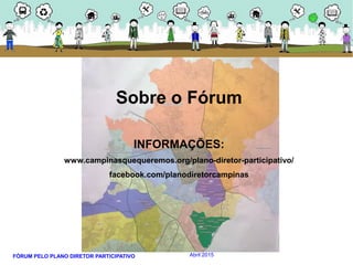 FÓRUM PELO PLANO DIRETOR PARTICIPATIVO Abril 2015
Sobre o Fórum
INFORMAÇÕES:
www.campinasquequeremos.org/plano-diretor-participativo/
facebook.com/planodiretorcampinas
 