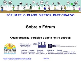 FÓRUM PELO PLANO DIRETOR PARTICIPATIVO Abril 2015
Sobre o Fórum
Quem organiza, participa e apóia (entre outros):
FÓRUM PELO PLANO DIRETOR PARTICIPATIVO
 