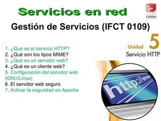 Gestión de Servicios (IFCT 0109)
1. ¿Qué es el servicio HTTP?
2. ¿Qué son los tipos MIME?
3. ¿Qué es un servidor web?
4. ¿Qué es un cliente web?
5. Configuración del servidor web
(GNU/Linux)
6. El servidor web seguro
7. Activar la seguridad en Apache
 