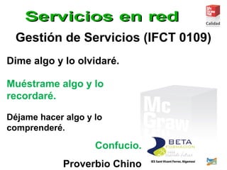 Gestión de Servicios (IFCT 0109)
Dime algo y lo olvidaré.
Muéstrame algo y lo
recordaré.
Déjame hacer algo y lo
comprenderé.
Confucio.
Proverbio Chino
 