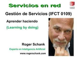 Gestión de Servicios (IFCT 0109)
Aprender haciendo
(Learning by doing)
Roger Schank
Experto en Inteligencia Artificial
www.rogerschank.com
 
