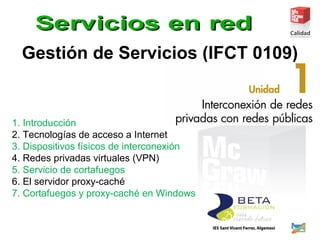 Gestión de Servicios (IFCT 0109)
1. Introducción
2. Tecnologías de acceso a Internet
3. Dispositivos físicos de interconexión
4. Redes privadas virtuales (VPN)
5. Servicio de cortafuegos
6. El servidor proxy-caché
7. Cortafuegos y proxy-caché en Windows
 