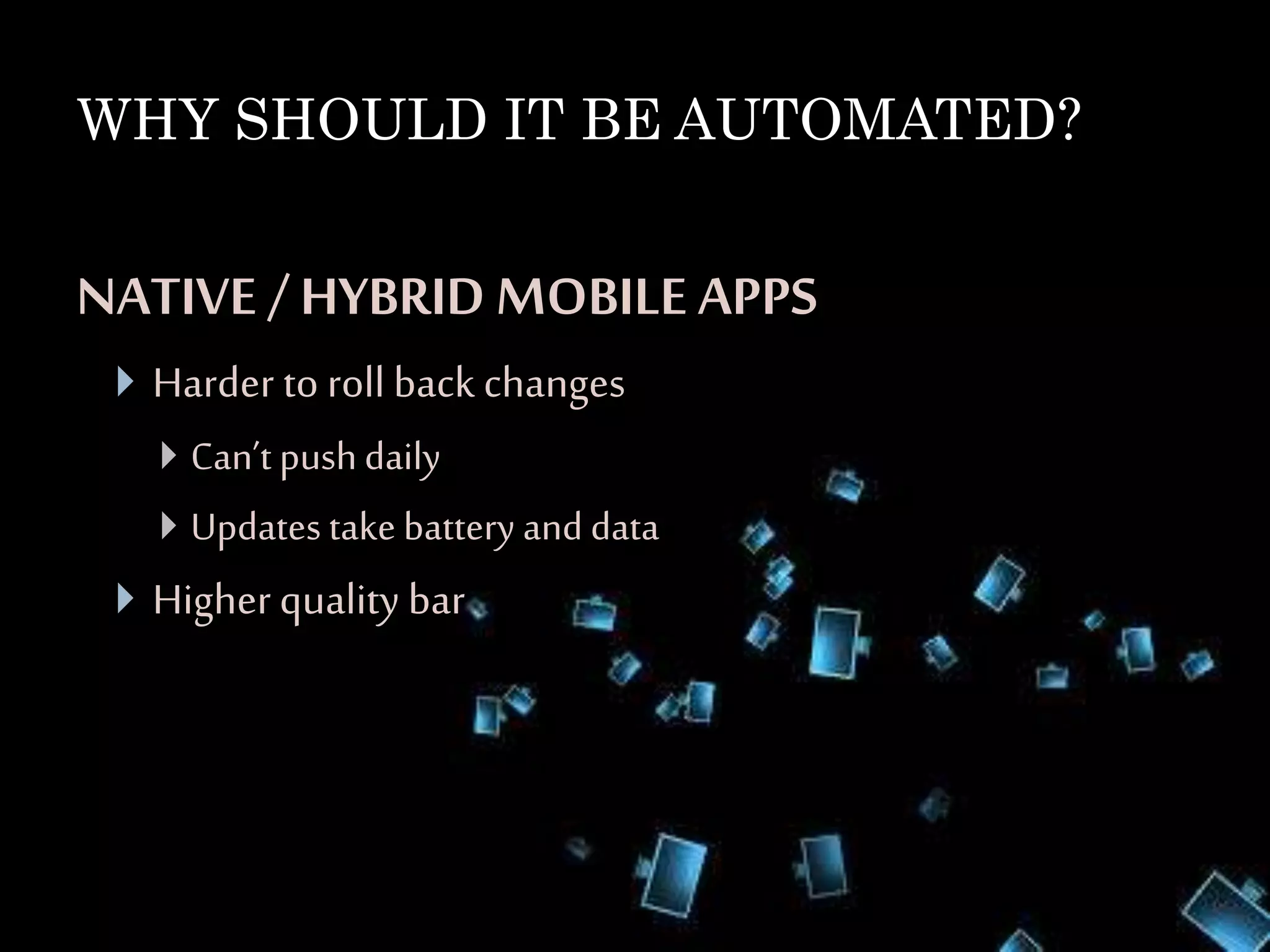 WHY SHOULD IT BE AUTOMATED?
NATIVE / HYBRID MOBILE APPS
 Harder to roll back changes
 Can’t pushdaily
 Updates take battery and data
 Higherquality bar
 
