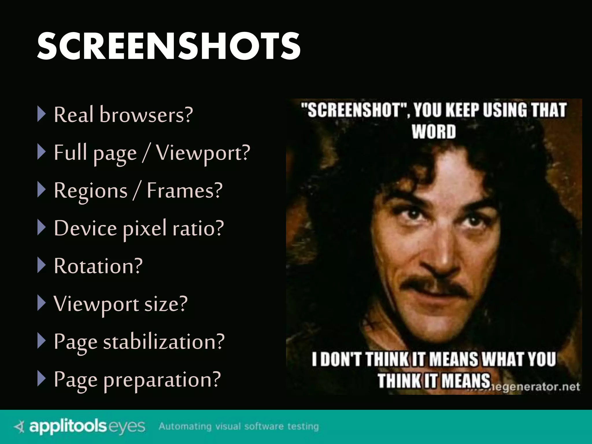 SCREENSHOTS
 Real browsers?
 Full page / Viewport?
 Regions / Frames?
 Device pixel ratio?
 Rotation?
 Viewport size?
 Page stabilization?
 Page preparation?
 