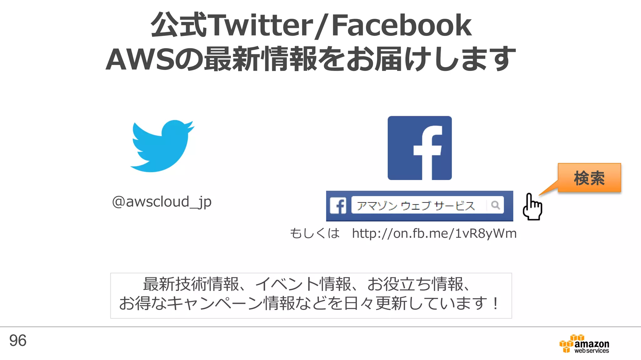 公式Twitter/Facebook
AWSの最新情報をお届けします
@awscloud_jp
検索
最新技術情報、イベント情報、お役立ち情報、
お得なキャンペーン情報などを日々更新しています！
もしくは http://on.fb.me/1vR8yWm
96
 