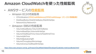 Amazon CloudWatchを使った性能監視
• AWSサービスの性能監視
– Amazon EC2の性能監視
• CPUUtilization/CPUCreditBalance/CPUCreditUsage（バースト性能監視）
• Di...