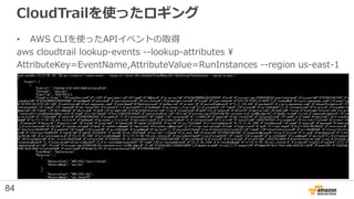 CloudTrailを使ったロギング
• AWS CLIを使ったAPIイベントの取得
aws cloudtrail lookup-events --lookup-attributes 
AttributeKey=EventName,Attrib...