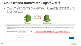CloudTrailのCloudWatch Logsとの連携
• CloudTrailのログをCloudWatch Logsに転送できるよう
になりました
CloudWatch LogsのLog Groupを入力
CloudTrail Clou...