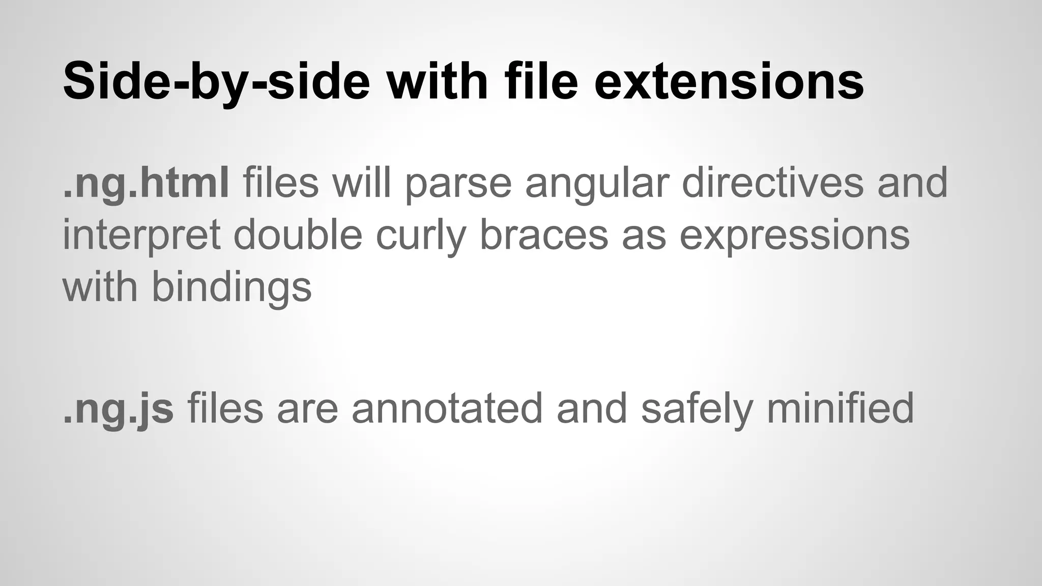 Side-by-side with file extensions
.ng.html files will parse angular directives and
interpret double curly braces as expressions
with bindings
.ng.js files are annotated and safely minified
 