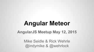 Angular Meteor
AngularJS Meetup May 12, 2015
Mike Seidle & Rick Wehrle
@indymike & @wehrlock
 