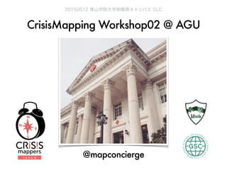 CrisisMapping Workshop02 @ AGU
20150512 青山学院大学相模原キャンパス GLC
@mapconcierge
 