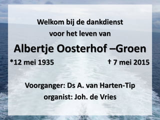Welkom bij de dankdienst
voor het leven van
Albertje Oosterhof –Groen
*12 mei 1935 † 7 mei 2015
Voorganger: Ds A. van Harten-Tip
organist: Joh. de Vries
 