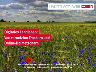 1
Lena-Sophie Müller | Initiative D21 e.V. | Haßberge| 12.05.2015
@LSMueller | @InitiativeD21 | www.initiativeD21.de
Digitales Landleben:
Von vernetzten Treckern und
Online-Dolmetschern
 