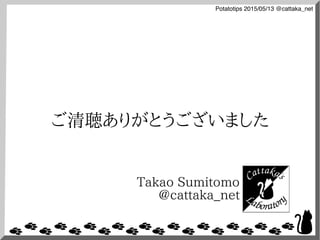 Potatotips 2015/05/13 @cattaka_net
ご清聴ありがとうございました
Takao Sumitomo
@cattaka_net
 
