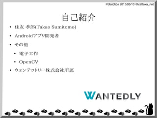 Potatotips 2015/05/13 @cattaka_net
自己紹介
● 住友 孝郎(Takao Sumitomo)
● Androidアプリ開発者
● その他
● 電子工作
● OpenCV
● ウォンテッドリー株式会社所属
 