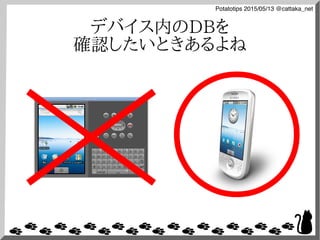 Potatotips 2015/05/13 @cattaka_net
デバイス内のDBを
確認したいときあるよね
 