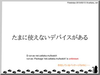 Potatotips 2015/05/13 @cattaka_net
たまに使えないデバイスがある
$ run-as net.cattaka.mufwatch
run-as: Package 'net.cattaka.mufwatch' is unknown
存在しているパッケージなのに・・・
 