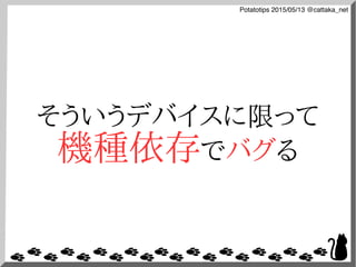 Potatotips 2015/05/13 @cattaka_net
そういうデバイスに限って
機種依存でバグる
 