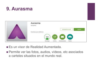 9. Aurasma
 Es un visor de Realidad Aumentada.
 Permite ver las fotos, audios, vídeos, etc asociados
a carteles situados...