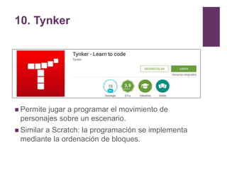 10. Tynker
 Permite jugar a programar el movimiento de
personajes sobre un escenario.
 Similar a Scratch: la programació...
