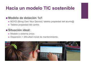 Hacia un modelo TIC sostenible
 Modelo de dotación 1x1
 BOYD (Bring Own Your Device): tableta propiedad del alumn@
 Tab...
