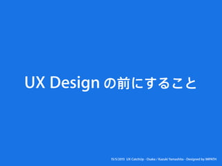 15/5/2015 UX CatchUp - Osaka / Kazuki Yamashita - Designed by IMPATH
の前にすることUX Design
 
