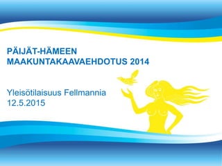 PÄIJÄT-HÄMEEN
MAAKUNTAKAAVAEHDOTUS 2014
Yleisötilaisuus Fellmannia
12.5.2015
 