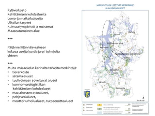 Kyl?verkosto
Kehitt?misen kohdealueita
Loma- ja matkailualueita
Ulkoilun tarpeet
Kulttuuriymp?rist? ja maisemat
Maaseutumainen alue
***
P?ij?nne liit?nn?isvesineen
kokoaa useita kuntia ja eri toimijoita
yhteen
***
Muita maaseudun kannalta t?rkeit? merkint?j?:
? tieverkosto
? satama-alueet
? tuulivoimaan soveltuvat alueet
? luonnonvaralogistiikan
kehitt?misen kohdealueet
? maa-ainesten ottoalueet,
? pohjavesialueet,
? moottoriurheilualueet, turpeenottoalueet
P?ij?nteen alue
Ruotsalainen - Konnivesi
Vesij?rvi
Lahti
Heinola
Padasjoki
Orimattila
Sysm?
Hartola
K?rkol?
 